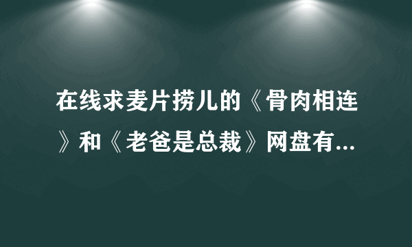 在线求麦片捞儿的《骨肉相连》和《老爸是总裁》网盘有木有人有鸭分享一下子谢谢了