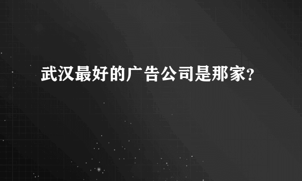 武汉最好的广告公司是那家？