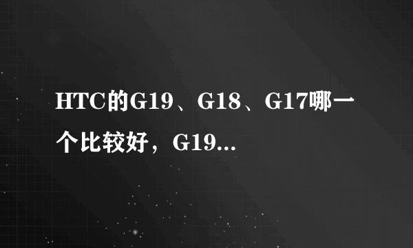 HTC的G19、G18、G17哪一个比较好，G19是G18G17的升级版吗？