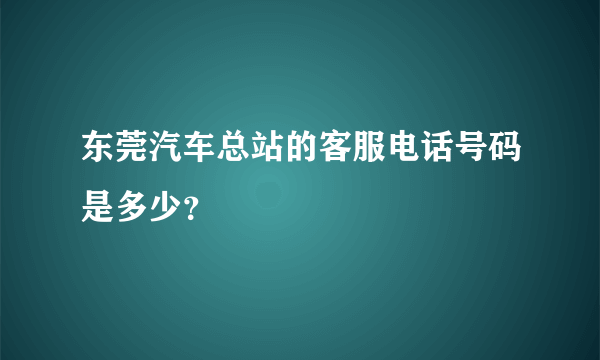 东莞汽车总站的客服电话号码是多少？