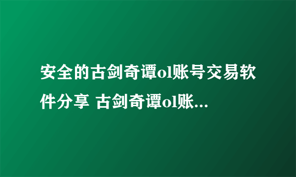 安全的古剑奇谭ol账号交易软件分享 古剑奇谭ol账号交易平台官网地址