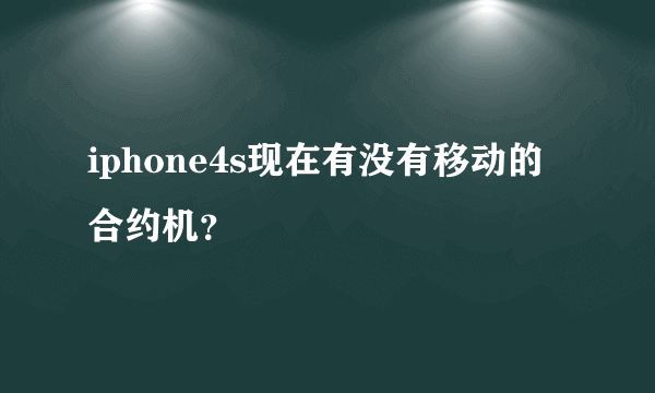 iphone4s现在有没有移动的合约机？