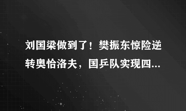 刘国梁做到了！樊振东惊险逆转奥恰洛夫，国乒队实现四连冠了吗？