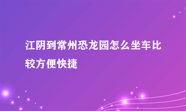 江阴到常州恐龙园怎么坐车比较方便快捷