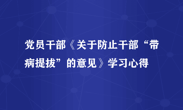 党员干部《关于防止干部“带病提拔”的意见》学习心得