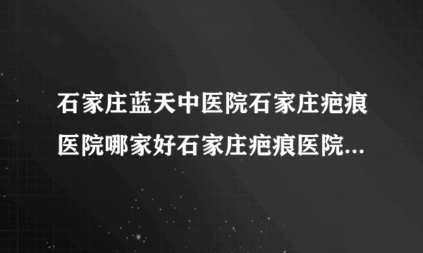 石家庄蓝天中医院石家庄疤痕医院哪家好石家庄疤痕医院排名-颈部疤痕怎么去