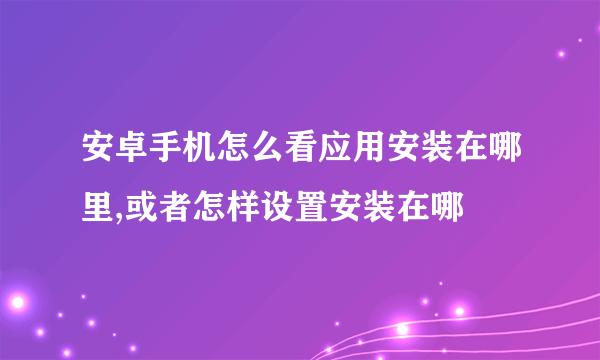 安卓手机怎么看应用安装在哪里,或者怎样设置安装在哪