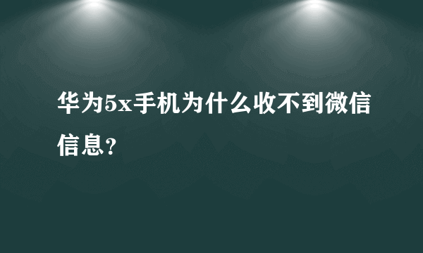 华为5x手机为什么收不到微信信息？