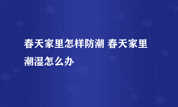 春天家里怎样防潮 春天家里潮湿怎么办