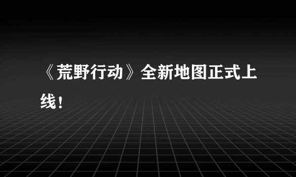 《荒野行动》全新地图正式上线！