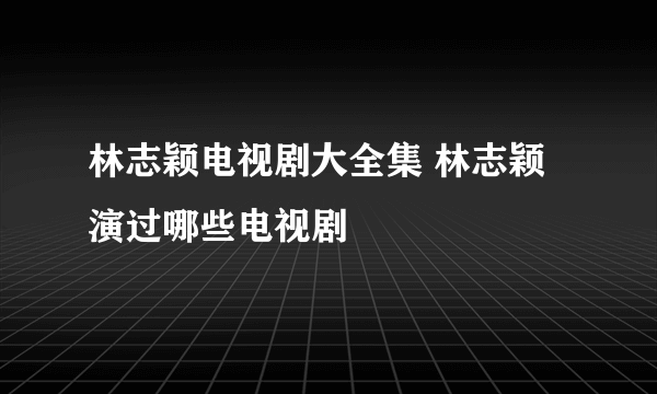 林志颖电视剧大全集 林志颖演过哪些电视剧