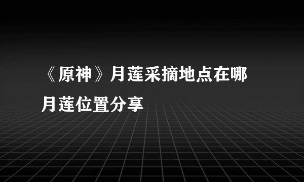 《原神》月莲采摘地点在哪 月莲位置分享