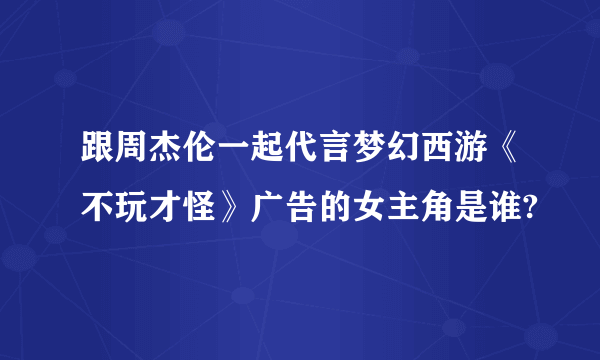 跟周杰伦一起代言梦幻西游《不玩才怪》广告的女主角是谁?