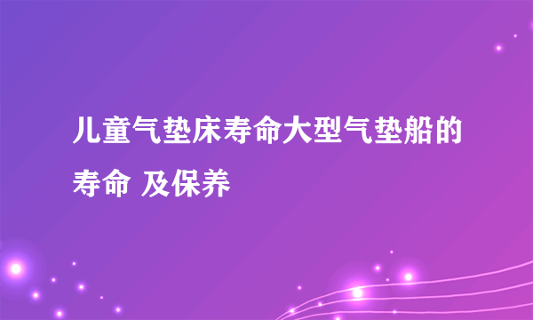 儿童气垫床寿命大型气垫船的寿命 及保养