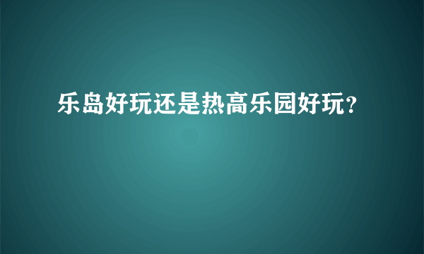 乐岛好玩还是热高乐园好玩？