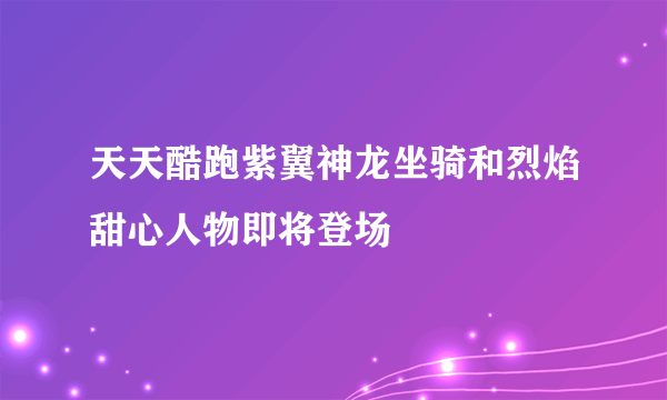 天天酷跑紫翼神龙坐骑和烈焰甜心人物即将登场