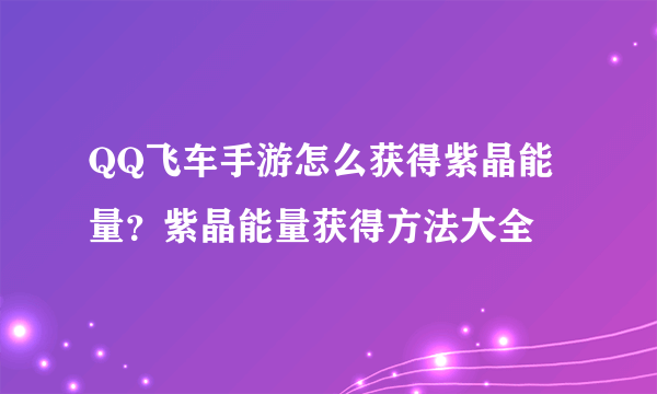 QQ飞车手游怎么获得紫晶能量？紫晶能量获得方法大全