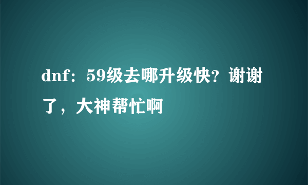 dnf：59级去哪升级快？谢谢了，大神帮忙啊