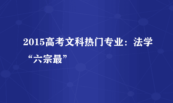 2015高考文科热门专业：法学“六宗最”