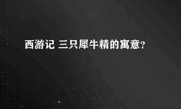 西游记 三只犀牛精的寓意？