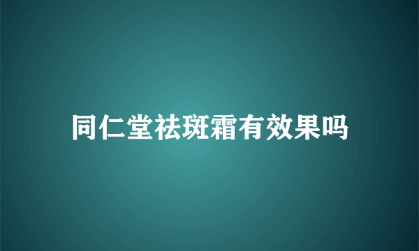 同仁堂祛斑霜有效果吗