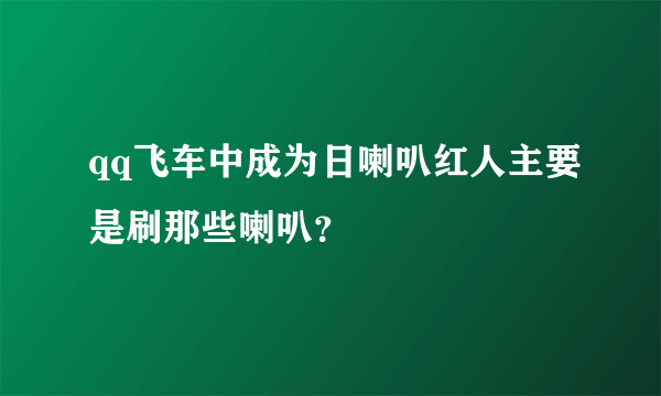 qq飞车中成为日喇叭红人主要是刷那些喇叭？