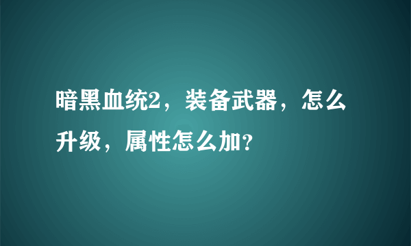 暗黑血统2，装备武器，怎么升级，属性怎么加？