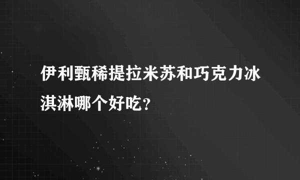 伊利甄稀提拉米苏和巧克力冰淇淋哪个好吃？