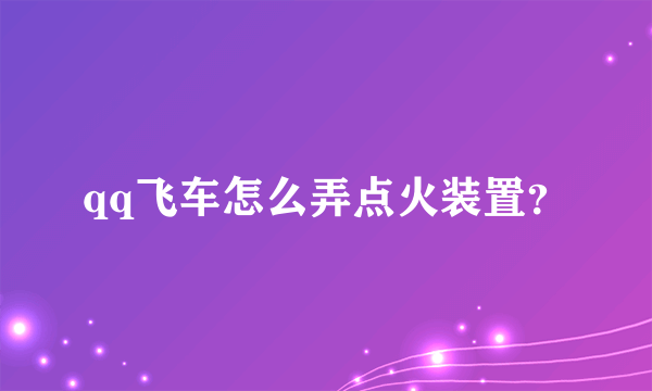 qq飞车怎么弄点火装置？