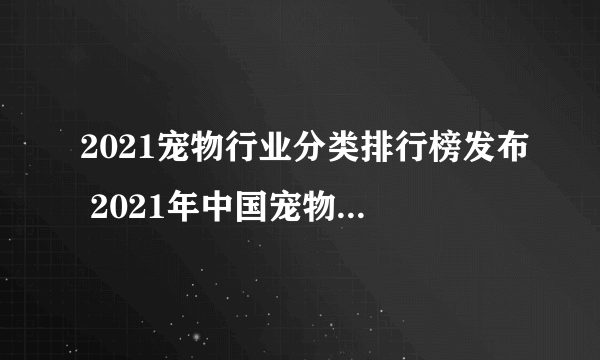 2021宠物行业分类排行榜发布 2021年中国宠物食品品牌排行榜一览