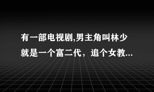 有一部电视剧,男主角叫林少就是一个富二代，追个女教官，男主角叫林什么的，和印小天长的有点像，就是想