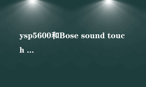 ysp5600和Bose sound touch 300哪个客厅用效果好？