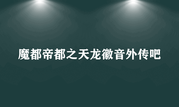 魔都帝都之天龙徽音外传吧