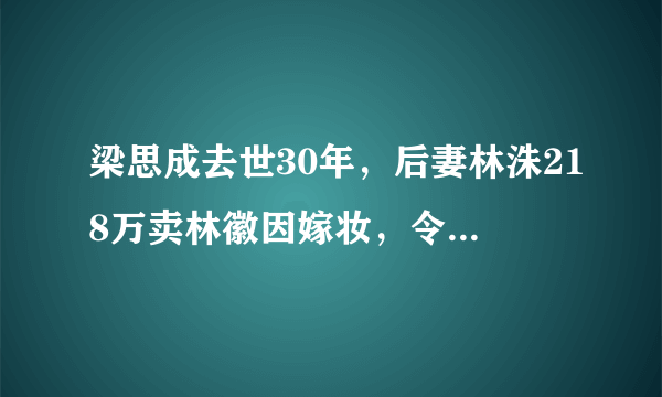 梁思成去世30年，后妻林洙218万卖林徽因嫁妆，令学术界哗然