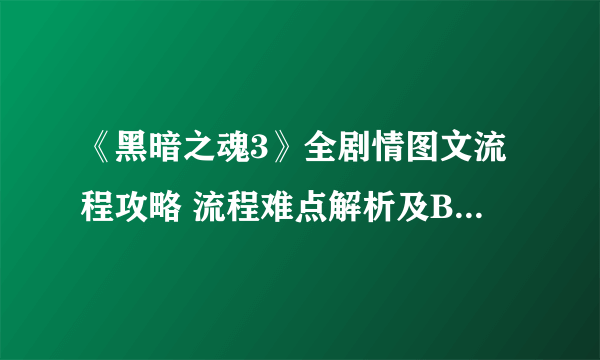 《黑暗之魂3》全剧情图文流程攻略 流程难点解析及BOSS打法图文攻略