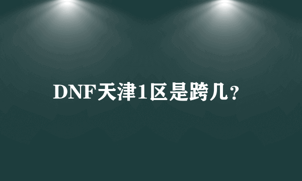 DNF天津1区是跨几？