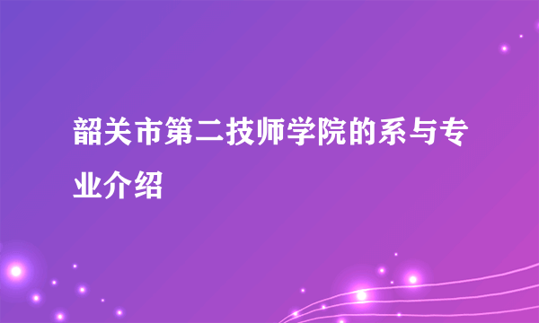 韶关市第二技师学院的系与专业介绍