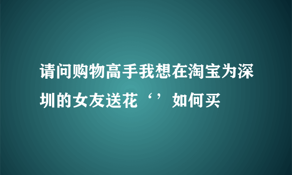 请问购物高手我想在淘宝为深圳的女友送花‘’如何买