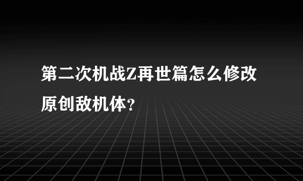 第二次机战Z再世篇怎么修改原创敌机体？