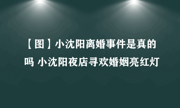 【图】小沈阳离婚事件是真的吗 小沈阳夜店寻欢婚姻亮红灯