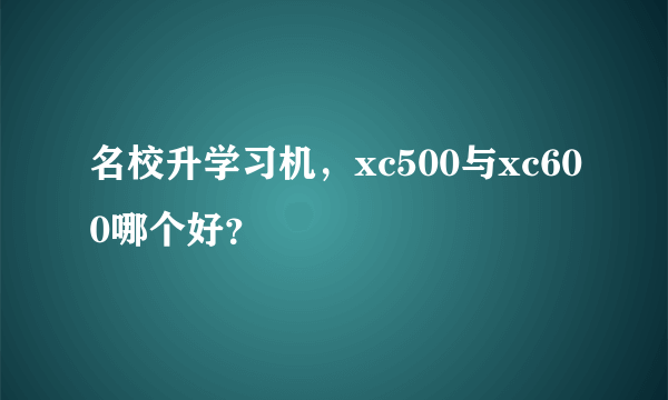 名校升学习机，xc500与xc600哪个好？