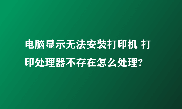 电脑显示无法安装打印机 打印处理器不存在怎么处理?