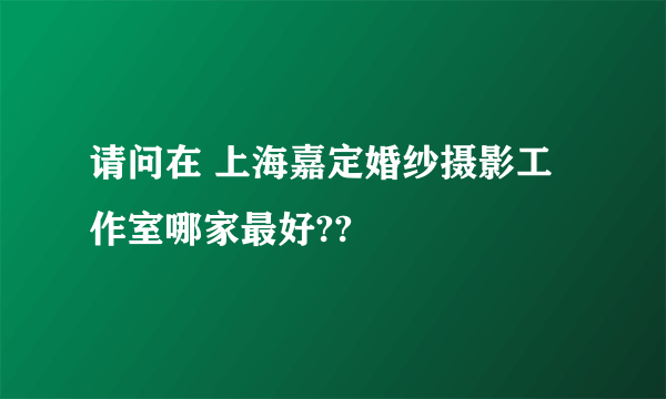 请问在 上海嘉定婚纱摄影工作室哪家最好??