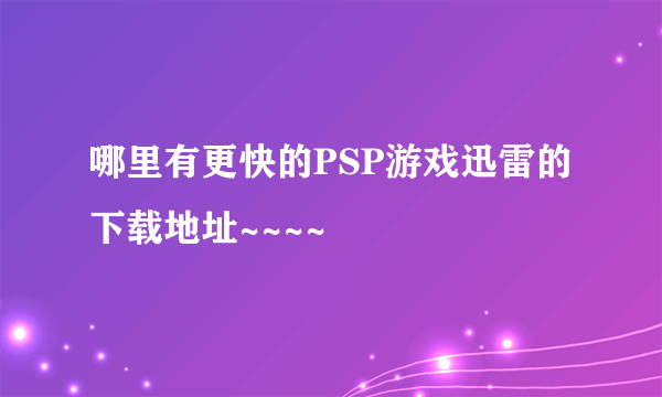 哪里有更快的PSP游戏迅雷的下载地址~~~~