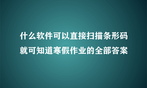 什么软件可以直接扫描条形码就可知道寒假作业的全部答案