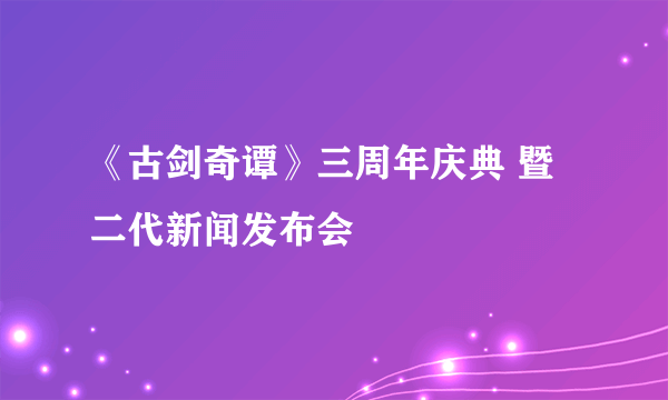 《古剑奇谭》三周年庆典 暨二代新闻发布会