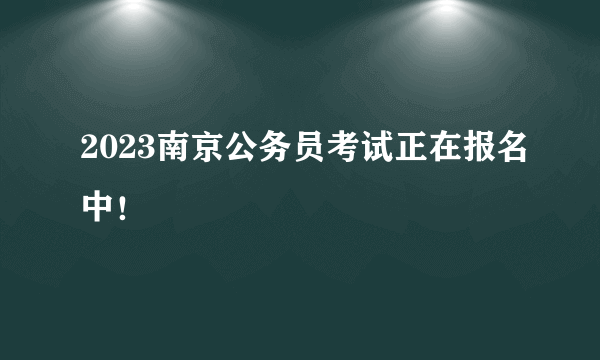 2023南京公务员考试正在报名中！