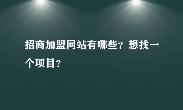 招商加盟网站有哪些？想找一个项目？