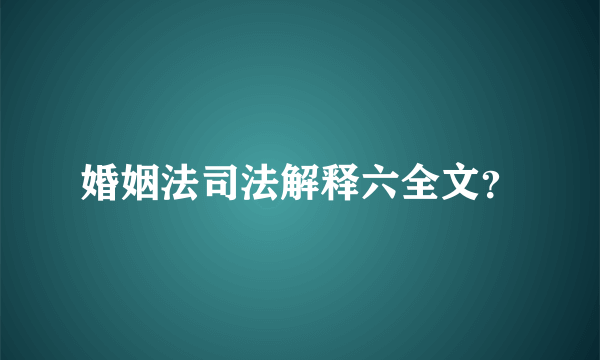 婚姻法司法解释六全文？