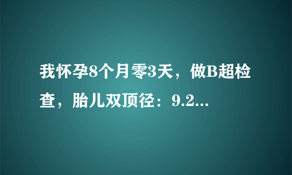 我怀孕8个月零3天，做B超检查，胎儿双顶径：9.2厘米，...